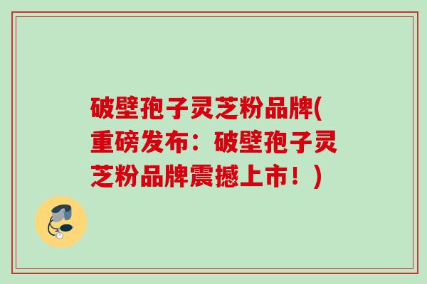 破壁孢子灵芝粉品牌(重磅发布:破壁孢子灵芝粉品牌震撼上市!) 破壁孢子灵芝粉品牌(重磅发布:破壁孢子灵芝粉品牌震撼上市!)