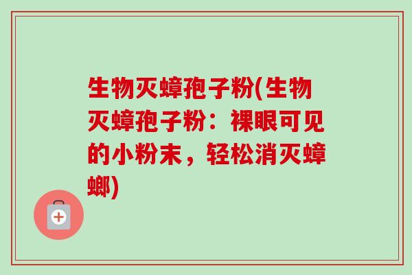 生物灭蟑孢子粉(生物灭蟑孢子粉:裸眼可见的小粉末,轻松消灭蟑螂) 生物灭蟑孢子粉(生物灭蟑孢子粉:裸眼可见的小粉末,轻松消灭蟑螂)