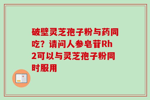 破壁灵芝孢子粉与药同吃?请问人参皂苷Rh2可以与灵芝孢子粉同时服用 破壁灵芝孢子粉与药同吃?请问人参皂苷Rh2可以与灵芝孢子粉同时服用