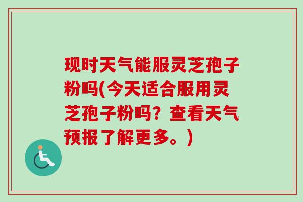 现时天气能服灵芝孢子粉吗(今天适合服用灵芝孢子粉吗?查看天气预报了解更多。) 现时天气能服灵芝孢子粉吗(今天适合服用灵芝孢子粉吗?查看天气预报了解更多。)