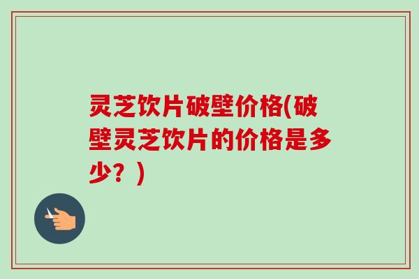 灵芝饮片破壁价格(破壁灵芝饮片的价格是多少?) 灵芝饮片破壁价格(破壁灵芝饮片的价格是多少?)