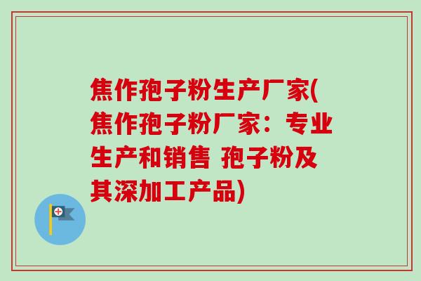 焦作孢子粉生产厂家(焦作孢子粉厂家:专业生产和销售 孢子粉及其深加工产品) 焦作孢子粉生产厂家(焦作孢子粉厂家:专业生产和销售 孢子粉及其深加工产品)