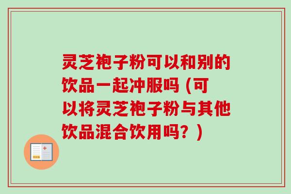 灵芝袍子粉可以和别的饮品一起冲服吗 (可以将灵芝袍子粉与其他饮品混合饮用吗？)