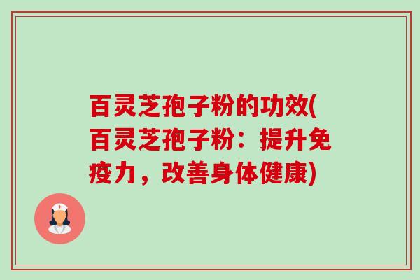 百灵芝孢子粉的功效(百灵芝孢子粉:提升免疫力,改善身体健康) 百灵芝孢子粉的功效(百灵芝孢子粉:提升免疫力,改善身体健康)