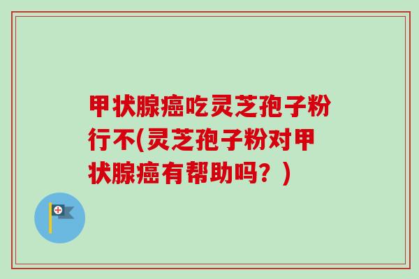 吃灵芝孢子粉行不(灵芝孢子粉对有帮助吗？)