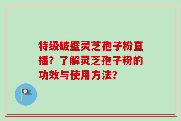 特级破壁灵芝孢子粉直播?了解灵芝孢子粉的功效与使用方法? 特级破壁灵芝孢子粉直播?了解灵芝孢子粉的功效与使用方法?