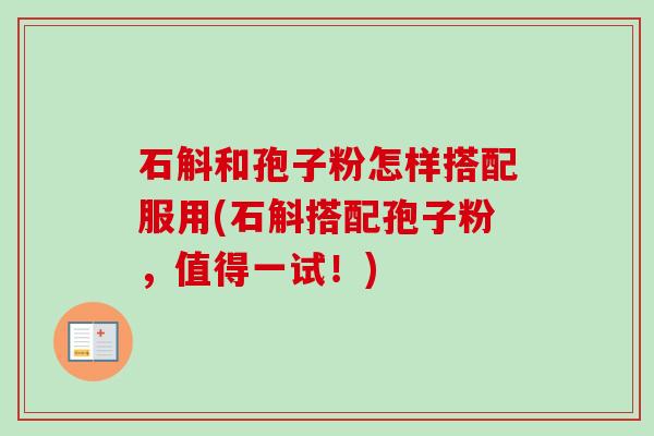石斛和孢子粉怎样搭配服用(石斛搭配孢子粉,值得一试!) 石斛和孢子粉怎样搭配服用(石斛搭配孢子粉,值得一试!)