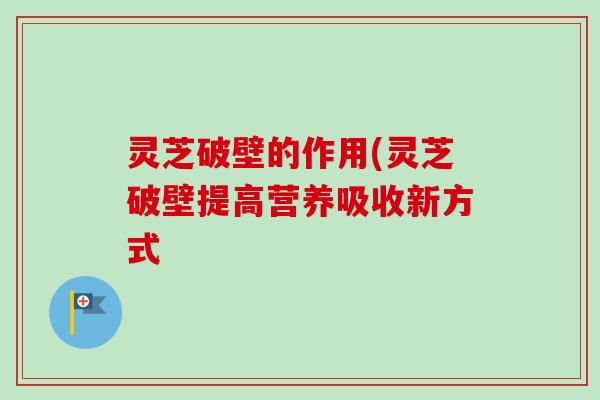 灵芝破壁的作用(灵芝破壁提高营养吸收新方式 灵芝破壁的作用(灵芝破壁提高营养吸收新方式