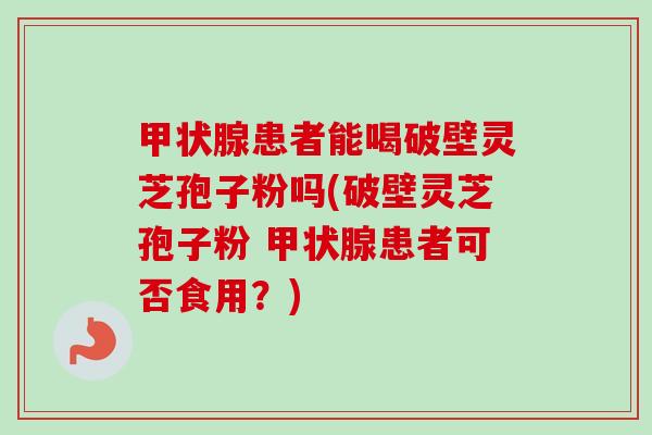 患者能喝破壁灵芝孢子粉吗(破壁灵芝孢子粉 患者可否食用?) 患者能喝破壁灵芝孢子粉吗(破壁灵芝孢子粉 患者可否食用?)