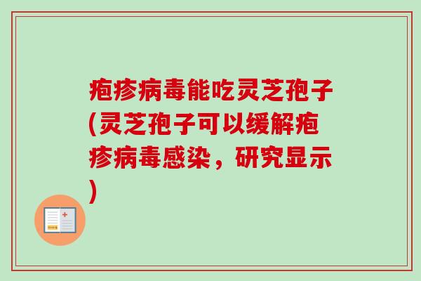 疱疹能吃灵芝孢子(灵芝孢子可以缓解疱疹,研究显示) 疱疹能吃灵芝孢子(灵芝孢子可以缓解疱疹,研究显示)