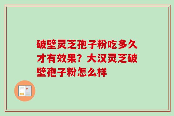 破壁灵芝孢子粉吃多久才有效果?大汉灵芝破壁孢子粉怎么样 破壁灵芝孢子粉吃多久才有效果?大汉灵芝破壁孢子粉怎么样