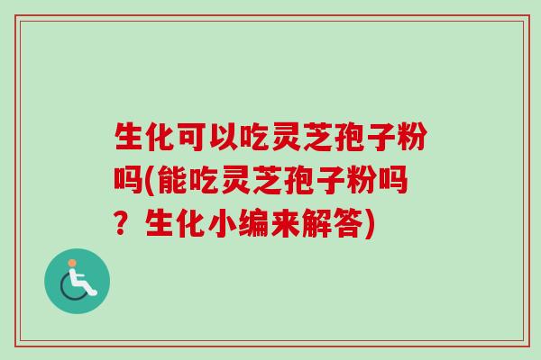 生化可以吃灵芝孢子粉吗(能吃灵芝孢子粉吗?生化小编来解答) 生化可以吃灵芝孢子粉吗(能吃灵芝孢子粉吗?生化小编来解答)