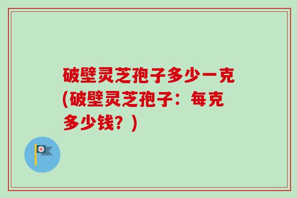 破壁灵芝孢子多少一克(破壁灵芝孢子:每克多少钱?) 破壁灵芝孢子多少一克(破壁灵芝孢子:每克多少钱?)