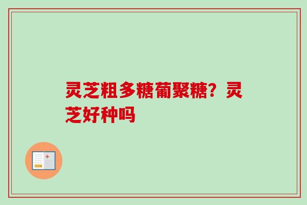 灵芝粗多糖葡聚糖？灵芝好种吗