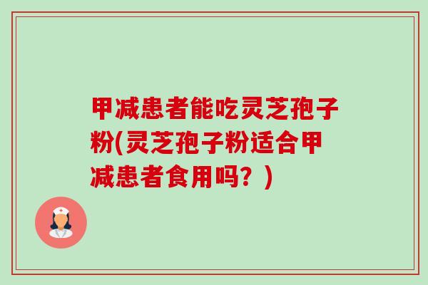 甲减患者能吃灵芝孢子粉(灵芝孢子粉适合甲减患者食用吗?) 甲减患者能吃灵芝孢子粉(灵芝孢子粉适合甲减患者食用吗?)