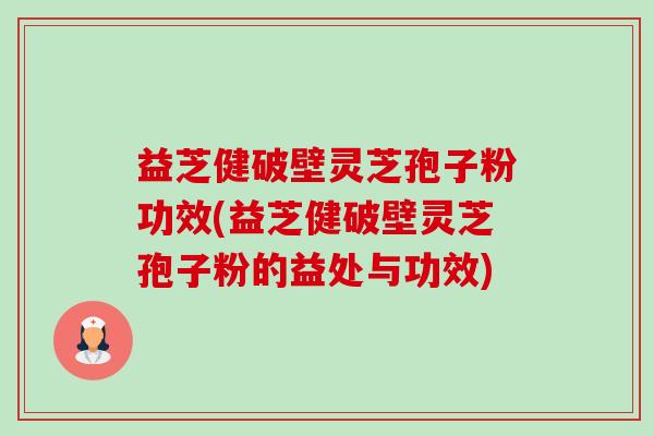 益芝健破壁灵芝孢子粉功效(益芝健破壁灵芝孢子粉的益处与功效) 益芝健破壁灵芝孢子粉功效(益芝健破壁灵芝孢子粉的益处与功效)