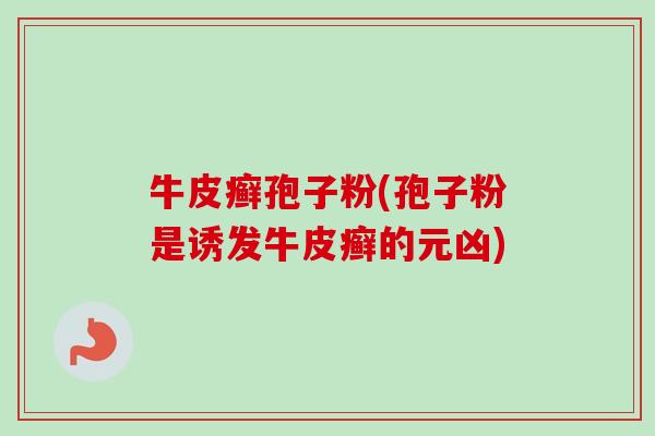 牛皮癣孢子粉(孢子粉是诱发牛皮癣的元凶) 牛皮癣孢子粉(孢子粉是诱发牛皮癣的元凶)