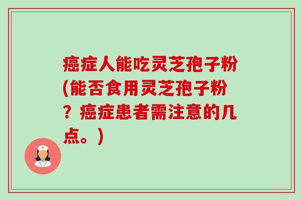 症人能吃灵芝孢子粉(能否食用灵芝孢子粉?症患者需注意的几点。) 症人能吃灵芝孢子粉(能否食用灵芝孢子粉?症患者需注意的几点。)