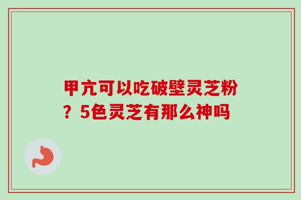 甲亢可以吃破壁灵芝粉?5色灵芝有那么神吗 甲亢可以吃破壁灵芝粉?5色灵芝有那么神吗