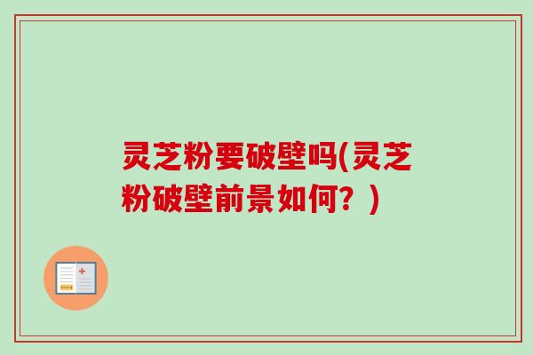 灵芝粉要破壁吗(灵芝粉破壁前景如何?) 灵芝粉要破壁吗(灵芝粉破壁前景如何?)