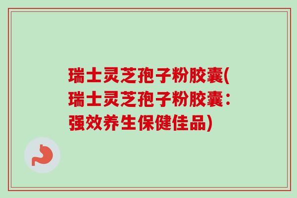 瑞士灵芝孢子粉胶囊(瑞士灵芝孢子粉胶囊：强效养生保健佳品)