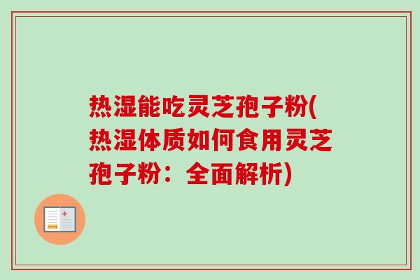 热湿能吃灵芝孢子粉(热湿体质如何食用灵芝孢子粉:全面解析) 热湿能吃灵芝孢子粉(热湿体质如何食用灵芝孢子粉:全面解析)