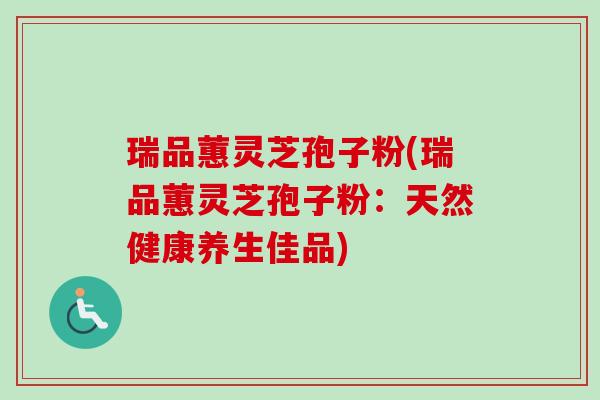 瑞品蕙灵芝孢子粉(瑞品蕙灵芝孢子粉：天然健康养生佳品)