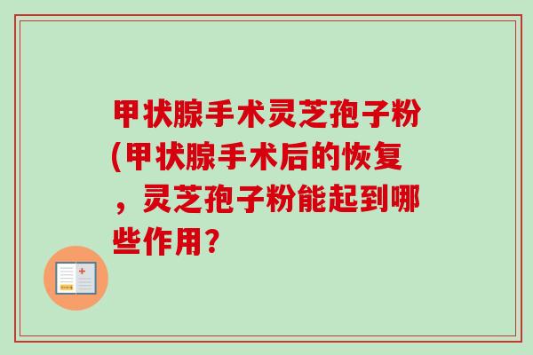 手术灵芝孢子粉(手术后的恢复，灵芝孢子粉能起到哪些作用？