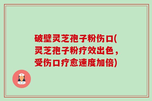 破壁灵芝孢子粉伤口(灵芝孢子粉疗效出色,受伤口疗愈速度加倍) 破壁灵芝孢子粉伤口(灵芝孢子粉疗效出色,受伤口疗愈速度加倍)