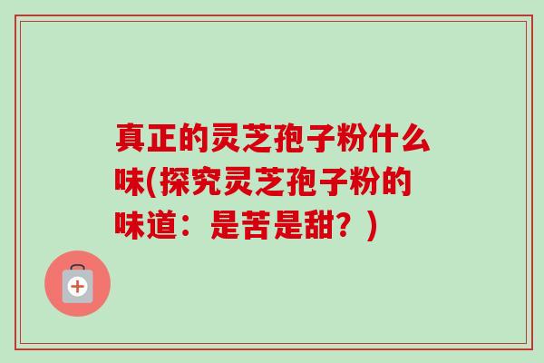真正的灵芝孢子粉什么味(探究灵芝孢子粉的味道：是苦是甜？)