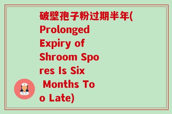 破壁孢子粉过期半年(Prolonged Expiry of Shroom Spores Is Six Months Too Late) 破壁孢子粉过期半年(Prolonged Expiry of Shroom Spores Is Six Months Too Late)