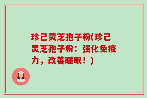 珍己灵芝孢子粉(珍己灵芝孢子粉:强化免疫力,改善!) 珍己灵芝孢子粉(珍己灵芝孢子粉:强化免疫力,改善!)