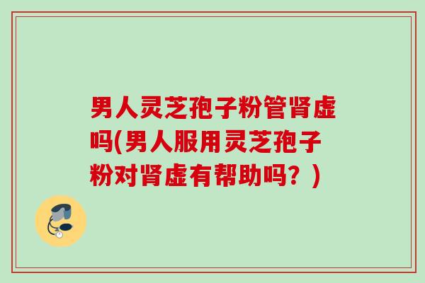 男人灵芝孢子粉管虚吗(男人服用灵芝孢子粉对虚有帮助吗?) 男人灵芝孢子粉管虚吗(男人服用灵芝孢子粉对虚有帮助吗?)