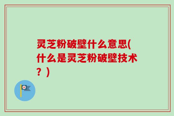 灵芝粉破壁什么意思(什么是灵芝粉破壁技术?) 灵芝粉破壁什么意思(什么是灵芝粉破壁技术?)