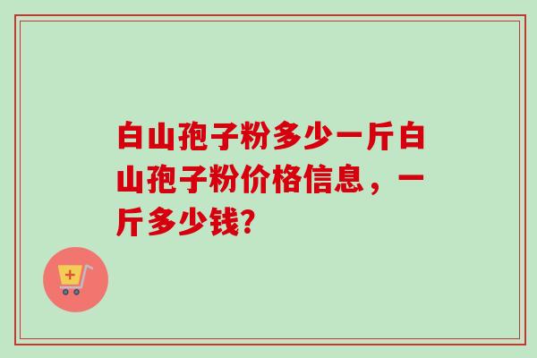 白山孢子粉多少一斤白山孢子粉价格信息,一斤多少钱? 白山孢子粉多少一斤白山孢子粉价格信息,一斤多少钱?