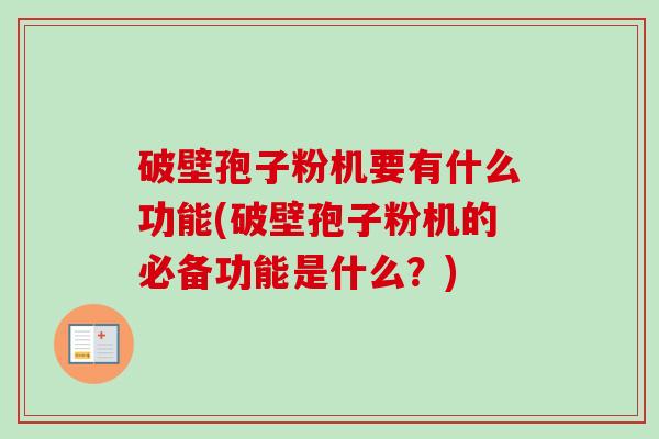 破壁孢子粉机要有什么功能(破壁孢子粉机的必备功能是什么?) 破壁孢子粉机要有什么功能(破壁孢子粉机的必备功能是什么?)
