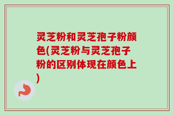 灵芝粉和灵芝孢子粉颜色(灵芝粉与灵芝孢子粉的区别体现在颜色上) 灵芝粉和灵芝孢子粉颜色(灵芝粉与灵芝孢子粉的区别体现在颜色上)