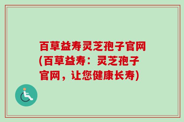 百草益寿灵芝孢子官网(百草益寿:灵芝孢子官网,让您健康长寿) 百草益寿灵芝孢子官网(百草益寿:灵芝孢子官网,让您健康长寿)
