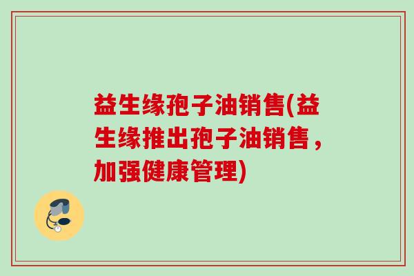 益生缘孢子油销售(益生缘推出孢子油销售,加强健康管理) 益生缘孢子油销售(益生缘推出孢子油销售,加强健康管理)