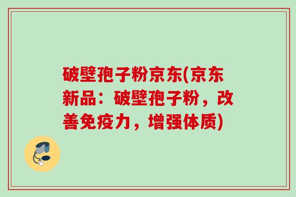 破壁孢子粉京东(京东新品：破壁孢子粉，改善免疫力，增强体质)