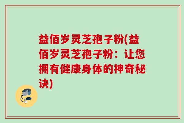 益佰岁灵芝孢子粉(益佰岁灵芝孢子粉:让您拥有健康身体的神奇秘诀) 益佰岁灵芝孢子粉(益佰岁灵芝孢子粉:让您拥有健康身体的神奇秘诀)
