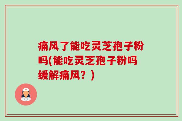 痛风了能吃灵芝孢子粉吗(能吃灵芝孢子粉吗缓解痛风?) 痛风了能吃灵芝孢子粉吗(能吃灵芝孢子粉吗缓解痛风?)