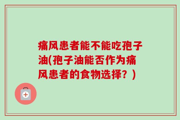 痛风患者能不能吃孢子油(孢子油能否作为痛风患者的食物选择？)