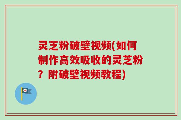 灵芝粉破壁视频(如何制作高效吸收的灵芝粉?附破壁视频教程) 灵芝粉破壁视频(如何制作高效吸收的灵芝粉?附破壁视频教程)