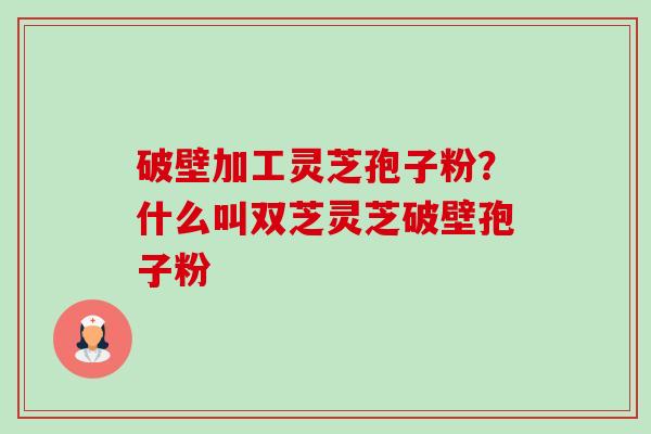 破壁加工灵芝孢子粉？什么叫双芝灵芝破壁孢子粉