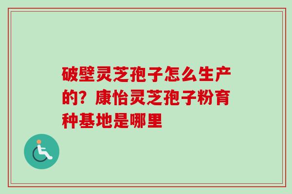 破壁灵芝孢子怎么生产的?康怡灵芝孢子粉育种基地是哪里 破壁灵芝孢子怎么生产的?康怡灵芝孢子粉育种基地是哪里