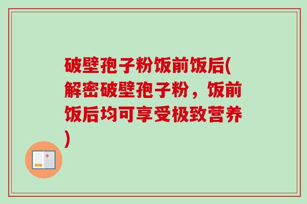 破壁孢子粉饭前饭后(解密破壁孢子粉,饭前饭后均可享受极致营养) 破壁孢子粉饭前饭后(解密破壁孢子粉,饭前饭后均可享受极致营养)