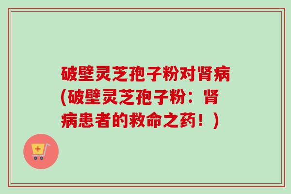 破壁灵芝孢子粉对(破壁灵芝孢子粉:患者的救命之药!) 破壁灵芝孢子粉对(破壁灵芝孢子粉:患者的救命之药!)