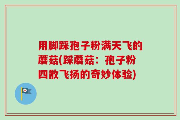 用脚踩孢子粉满天飞的蘑菇(踩蘑菇:孢子粉四散飞扬的奇妙体验) 用脚踩孢子粉满天飞的蘑菇(踩蘑菇:孢子粉四散飞扬的奇妙体验)