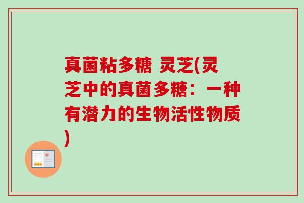 真菌粘多糖 灵芝(灵芝中的真菌多糖:一种有潜力的生物活性物质) 真菌粘多糖 灵芝(灵芝中的真菌多糖:一种有潜力的生物活性物质)